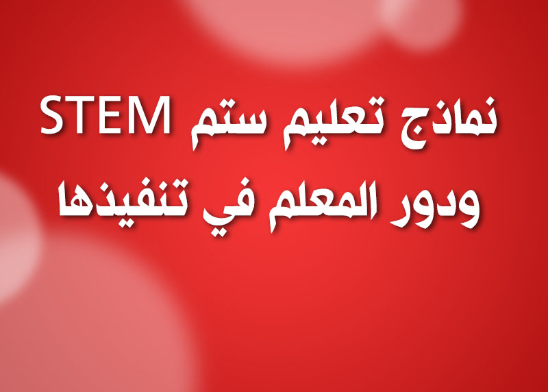 نماذج تعليم ستم STEM ودور المعلم في تنفيذها