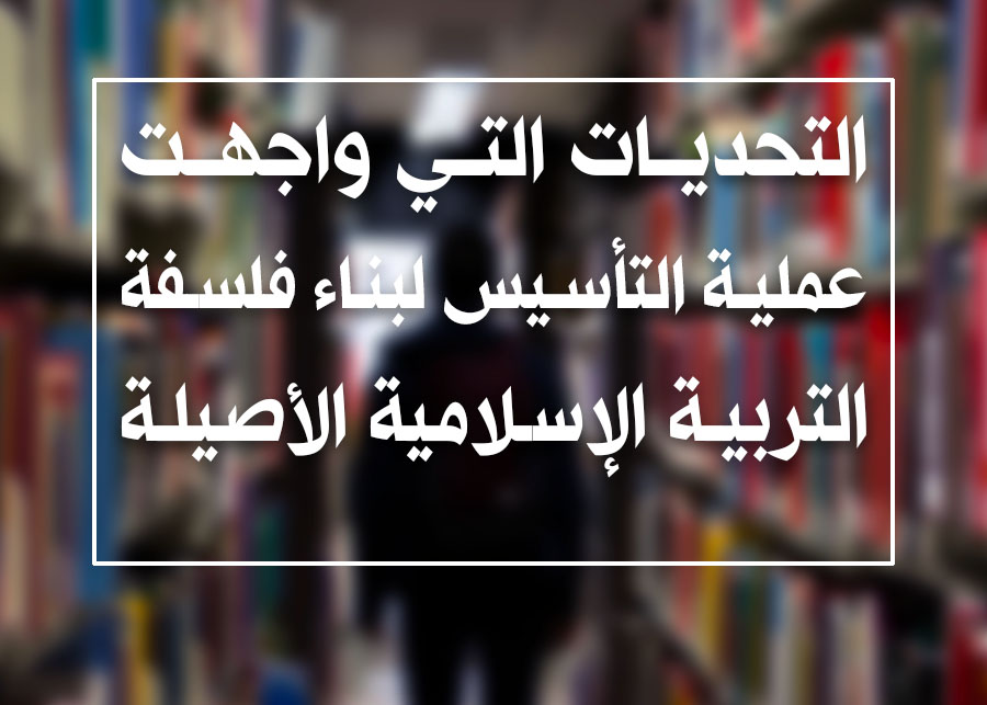 التحديات التي واجهت عملية التأسيس  لبناء فلسفة التربية الإسلامية الأصيلة