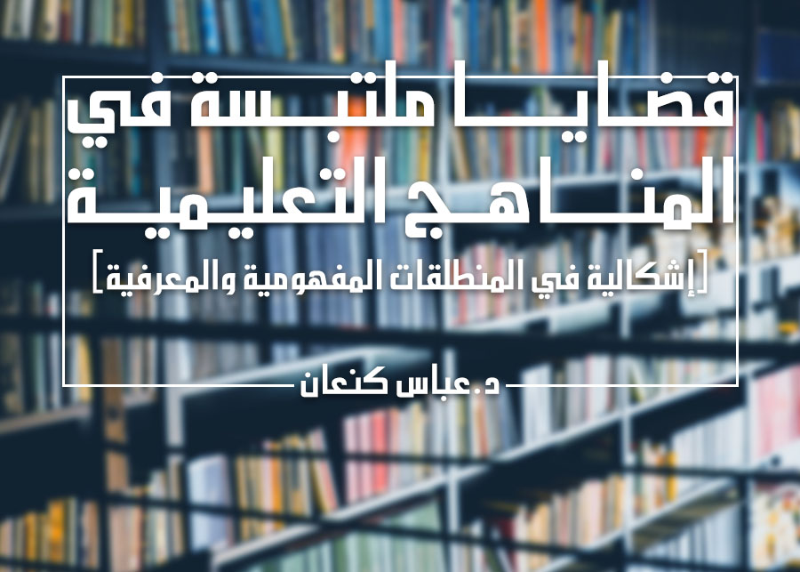 قضايا ملتبسة في المناهج التعليمية (إشكالية في المنطلقات المفهومية والمعرفية)